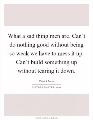 What a sad thing men are. Can’t do nothing good without being so weak we have to mess it up. Can’t build something up without tearing it down Picture Quote #1