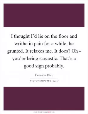 I thought I’d lie on the floor and writhe in pain for a while, he grunted, It relaxes me. It does? Oh - you’re being sarcastic. That’s a good sign probably Picture Quote #1