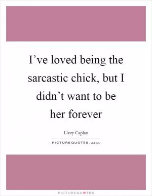 I’ve loved being the sarcastic chick, but I didn’t want to be her forever Picture Quote #1