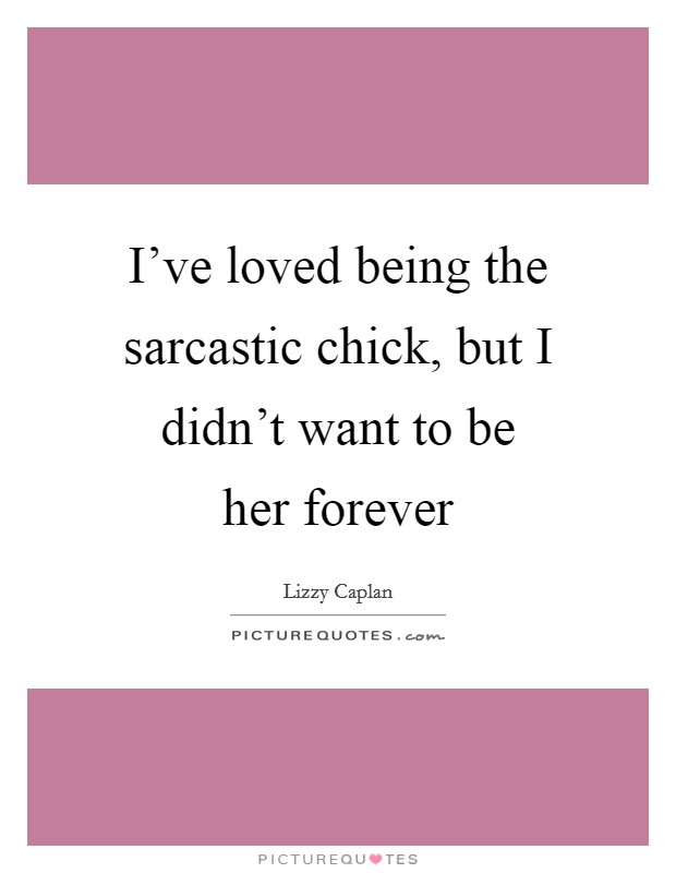 I've loved being the sarcastic chick, but I didn't want to be her forever Picture Quote #1
