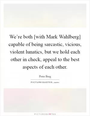 We’re both [with Mark Wahlberg] capable of being sarcastic, vicious, violent lunatics, but we hold each other in check, appeal to the best aspects of each other Picture Quote #1