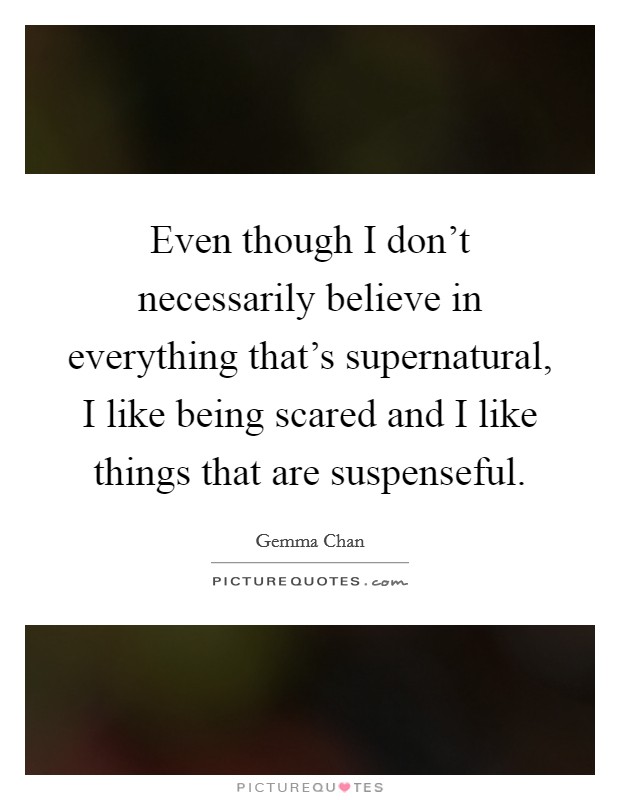 Even though I don't necessarily believe in everything that's supernatural, I like being scared and I like things that are suspenseful. Picture Quote #1