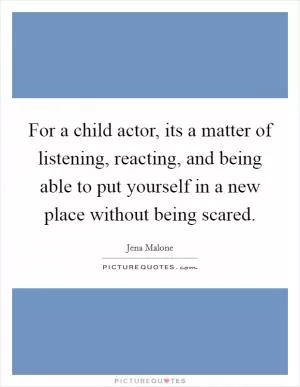 For a child actor, its a matter of listening, reacting, and being able to put yourself in a new place without being scared Picture Quote #1