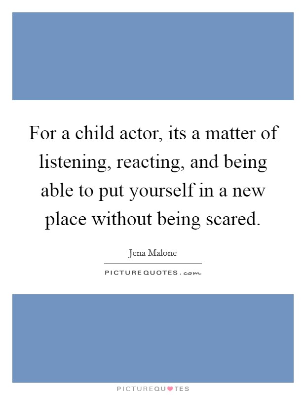 For a child actor, its a matter of listening, reacting, and being able to put yourself in a new place without being scared. Picture Quote #1