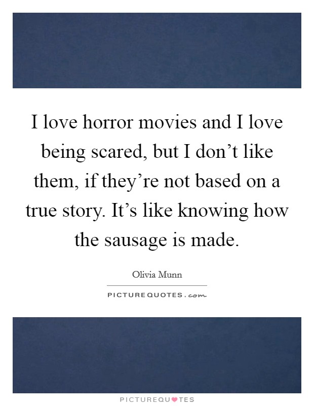 I love horror movies and I love being scared, but I don't like them, if they're not based on a true story. It's like knowing how the sausage is made. Picture Quote #1