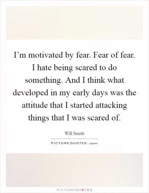 I’m motivated by fear. Fear of fear. I hate being scared to do something. And I think what developed in my early days was the attitude that I started attacking things that I was scared of Picture Quote #1