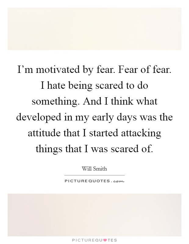 I'm motivated by fear. Fear of fear. I hate being scared to do something. And I think what developed in my early days was the attitude that I started attacking things that I was scared of. Picture Quote #1