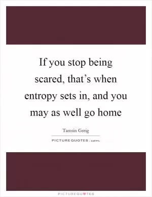 If you stop being scared, that’s when entropy sets in, and you may as well go home Picture Quote #1
