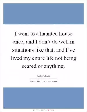 I went to a haunted house once, and I don’t do well in situations like that, and I’ve lived my entire life not being scared or anything Picture Quote #1