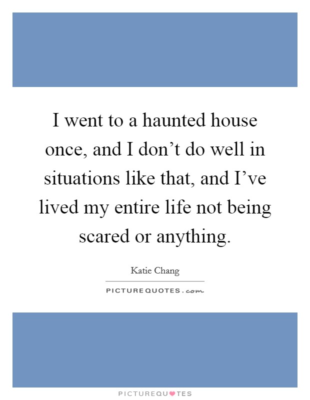 I went to a haunted house once, and I don't do well in situations like that, and I've lived my entire life not being scared or anything. Picture Quote #1