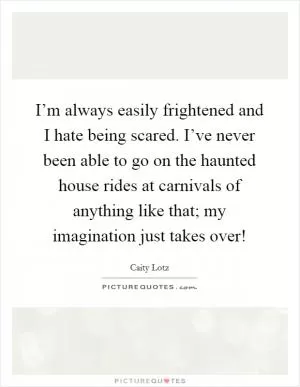 I’m always easily frightened and I hate being scared. I’ve never been able to go on the haunted house rides at carnivals of anything like that; my imagination just takes over! Picture Quote #1