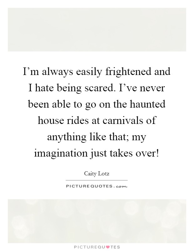 I'm always easily frightened and I hate being scared. I've never been able to go on the haunted house rides at carnivals of anything like that; my imagination just takes over! Picture Quote #1