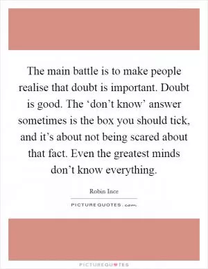 The main battle is to make people realise that doubt is important. Doubt is good. The ‘don’t know’ answer sometimes is the box you should tick, and it’s about not being scared about that fact. Even the greatest minds don’t know everything Picture Quote #1