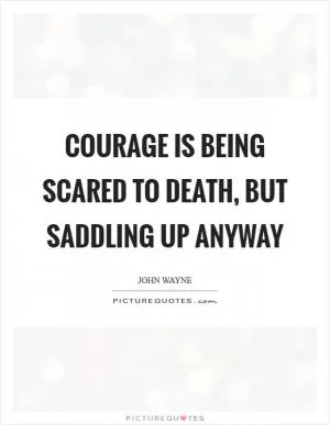 Courage is being scared to death, but saddling up anyway Picture Quote #1