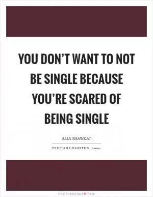 You don’t want to not be single because you’re scared of being single Picture Quote #1