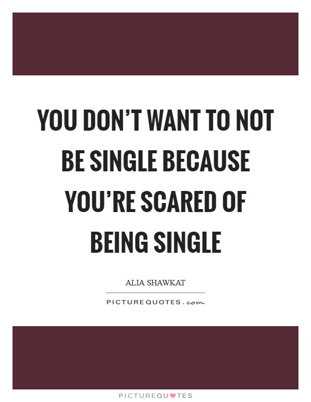 You don't want to not be single because you're scared of being single Picture Quote #1