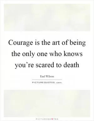 Courage is the art of being the only one who knows you’re scared to death Picture Quote #1