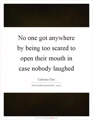 No one got anywhere by being too scared to open their mouth in case nobody laughed Picture Quote #1