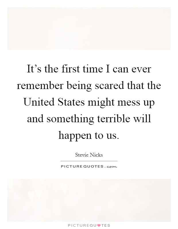 It's the first time I can ever remember being scared that the United States might mess up and something terrible will happen to us. Picture Quote #1