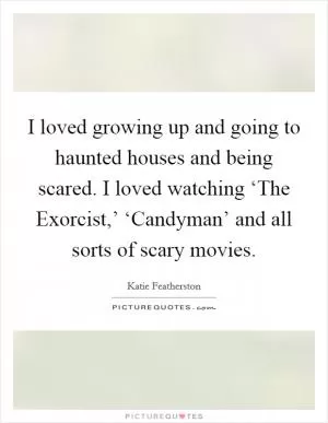 I loved growing up and going to haunted houses and being scared. I loved watching ‘The Exorcist,’ ‘Candyman’ and all sorts of scary movies Picture Quote #1