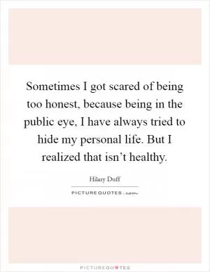 Sometimes I got scared of being too honest, because being in the public eye, I have always tried to hide my personal life. But I realized that isn’t healthy Picture Quote #1