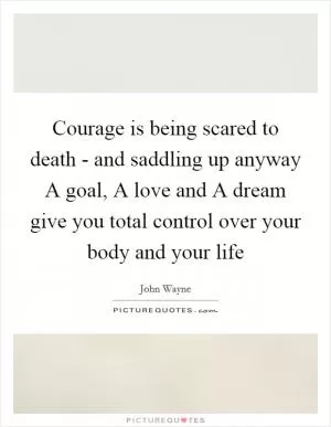 Courage is being scared to death - and saddling up anyway A goal, A love and A dream give you total control over your body and your life Picture Quote #1