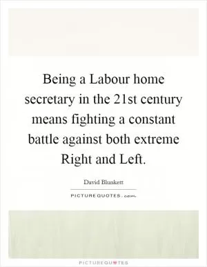 Being a Labour home secretary in the 21st century means fighting a constant battle against both extreme Right and Left Picture Quote #1