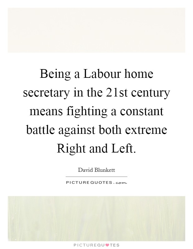 Being a Labour home secretary in the 21st century means fighting a constant battle against both extreme Right and Left. Picture Quote #1