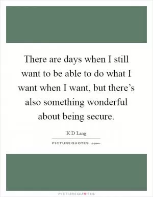 There are days when I still want to be able to do what I want when I want, but there’s also something wonderful about being secure Picture Quote #1