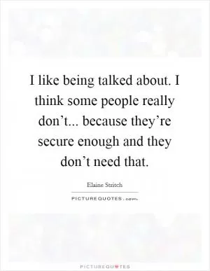 I like being talked about. I think some people really don’t... because they’re secure enough and they don’t need that Picture Quote #1