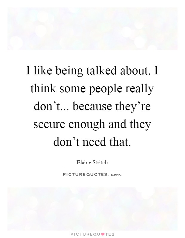 I like being talked about. I think some people really don't... because they're secure enough and they don't need that. Picture Quote #1