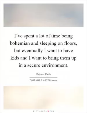 I’ve spent a lot of time being bohemian and sleeping on floors, but eventually I want to have kids and I want to bring them up in a secure environment Picture Quote #1