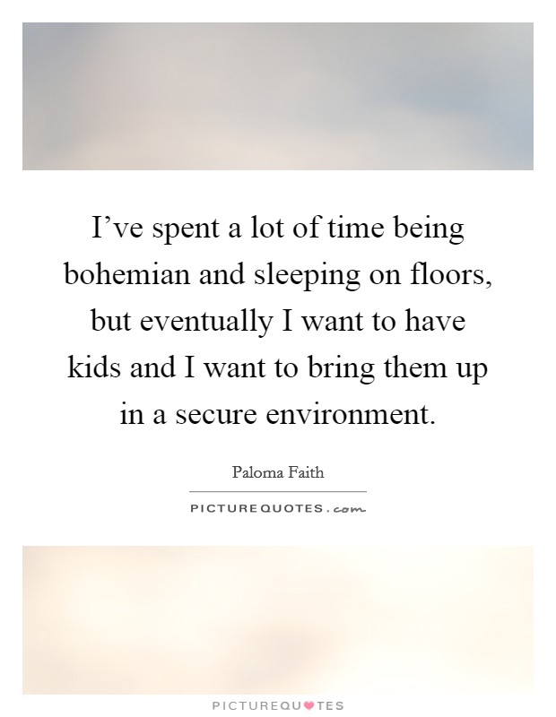 I've spent a lot of time being bohemian and sleeping on floors, but eventually I want to have kids and I want to bring them up in a secure environment. Picture Quote #1