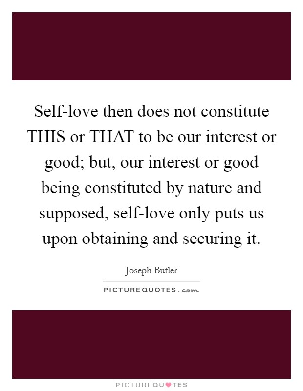 Self-love then does not constitute THIS or THAT to be our interest or good; but, our interest or good being constituted by nature and supposed, self-love only puts us upon obtaining and securing it. Picture Quote #1