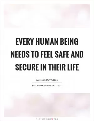 Every human being needs to feel safe and secure in their life Picture Quote #1