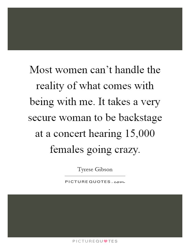 Most women can't handle the reality of what comes with being with me. It takes a very secure woman to be backstage at a concert hearing 15,000 females going crazy. Picture Quote #1