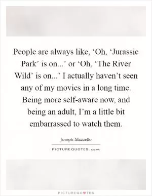 People are always like, ‘Oh, ‘Jurassic Park’ is on...’ or ‘Oh, ‘The River Wild’ is on...’ I actually haven’t seen any of my movies in a long time. Being more self-aware now, and being an adult, I’m a little bit embarrassed to watch them Picture Quote #1