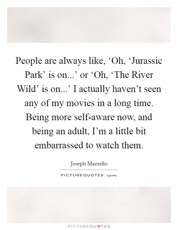 People are always like, ‘Oh, ‘Jurassic Park’ is on...’ or ‘Oh, ‘The River Wild’ is on...’ I actually haven’t seen any of my movies in a long time. Being more self-aware now, and being an adult, I’m a little bit embarrassed to watch them Picture Quote #1