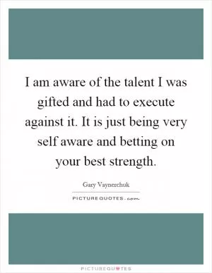 I am aware of the talent I was gifted and had to execute against it. It is just being very self aware and betting on your best strength Picture Quote #1