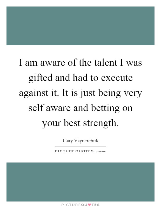 I am aware of the talent I was gifted and had to execute against it. It is just being very self aware and betting on your best strength Picture Quote #1