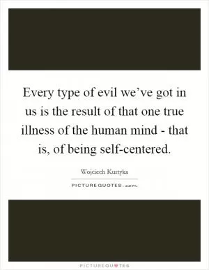 Every type of evil we’ve got in us is the result of that one true illness of the human mind - that is, of being self-centered Picture Quote #1