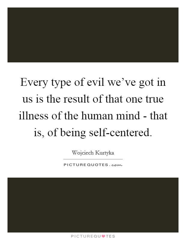 Every type of evil we've got in us is the result of that one true illness of the human mind - that is, of being self-centered. Picture Quote #1