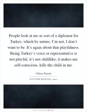 People look at me as sort of a diplomat for Turkey, which by nature, I’m not; I don’t want to be. It’s again about that playfulness. Being Turkey’s voice or representative is not playful, it’s not childlike; it makes me self-conscious, kills the child in me Picture Quote #1