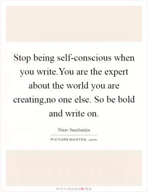 Stop being self-conscious when you write.You are the expert about the world you are creating,no one else. So be bold and write on Picture Quote #1