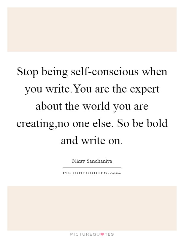 Stop being self-conscious when you write.You are the expert about the world you are creating,no one else. So be bold and write on. Picture Quote #1
