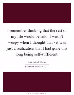 I remember thinking that the rest of my life would be solo. I wasn’t weepy when I thought that - it was just a realization that I had gone this long being self-sufficient Picture Quote #1