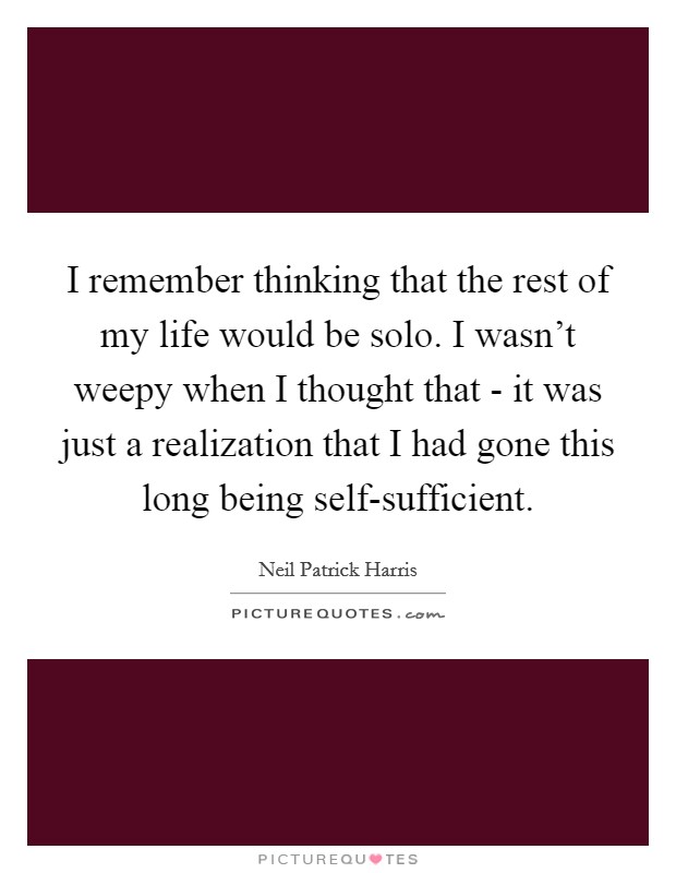 I remember thinking that the rest of my life would be solo. I wasn't weepy when I thought that - it was just a realization that I had gone this long being self-sufficient. Picture Quote #1