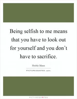 Being selfish to me means that you have to look out for yourself and you don’t have to sacrifice Picture Quote #1