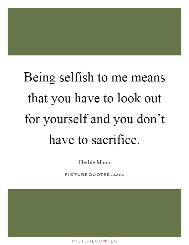 Being selfish to me means that you have to look out for yourself and you don't have to sacrifice. Picture Quote #1