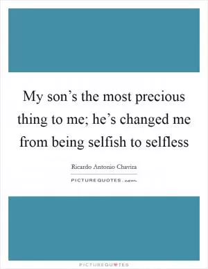 My son’s the most precious thing to me; he’s changed me from being selfish to selfless Picture Quote #1